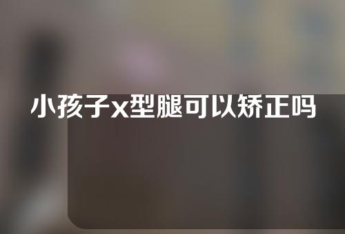 小孩子x型腿可以矫正吗