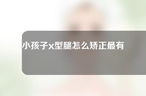 小孩子x型腿怎么矫正最有效