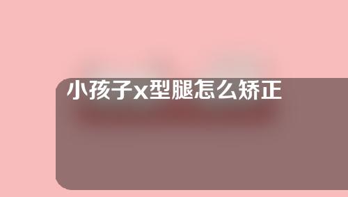 小孩子x型腿怎么矫正