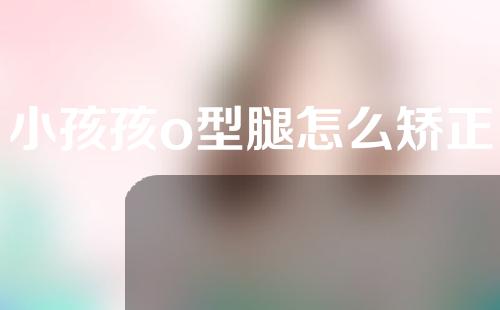 小孩孩o型腿怎么矫正