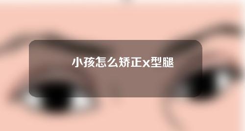 小孩怎么矫正x型腿