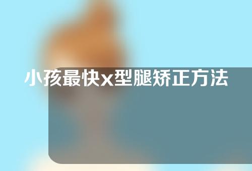 小孩最快x型腿矫正方法