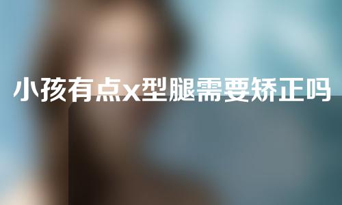 小孩有点x型腿需要矫正吗