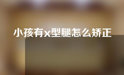 小孩有x型腿怎么矫正
