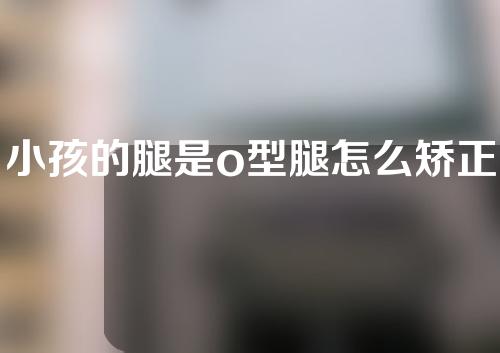小孩的腿是o型腿怎么矫正