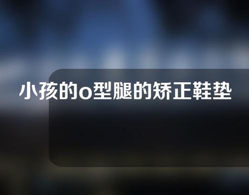 小孩的o型腿的矫正鞋垫