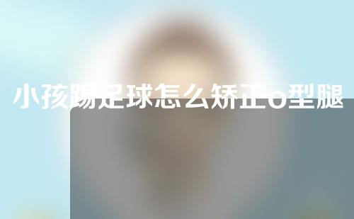 小孩踢足球怎么矫正o型腿