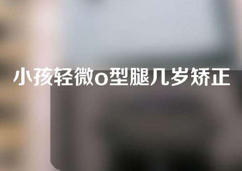 小孩轻微o型腿几岁矫正