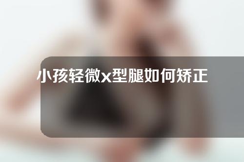 小孩轻微x型腿如何矫正