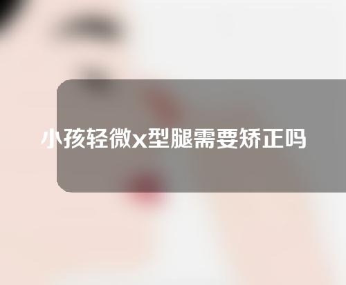 小孩轻微x型腿需要矫正吗