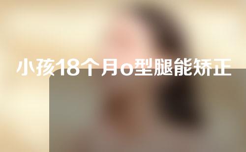 小孩18个月o型腿能矫正过来吗