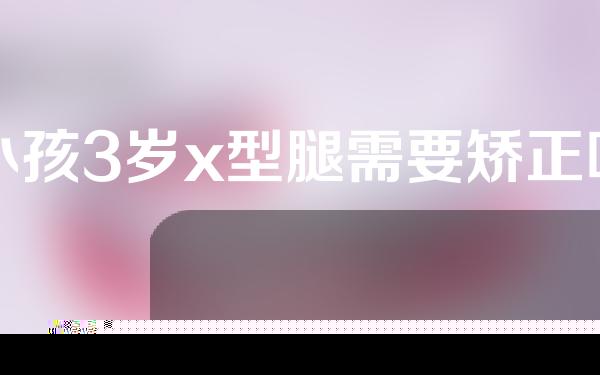 小孩3岁x型腿需要矫正吗