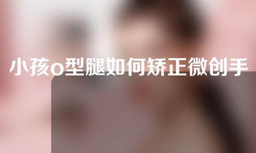 小孩o型腿如何矫正微创手术