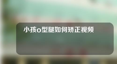 小孩o型腿如何矫正视频