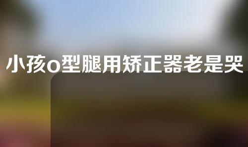 小孩o型腿用矫正器老是哭怎办
