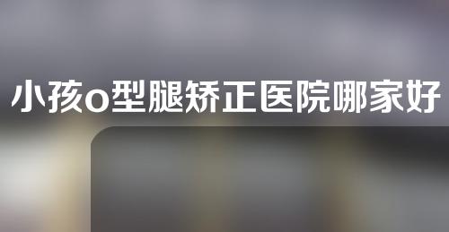 小孩o型腿矫正医院哪家好