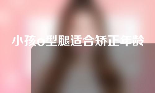 小孩o型腿适合矫正年龄