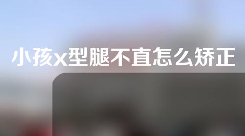 小孩x型腿不直怎么矫正