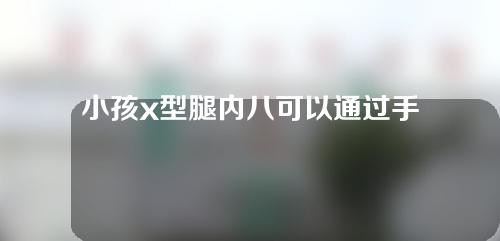 小孩x型腿内八可以通过手术矫正吗