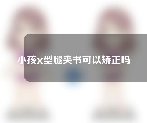 小孩x型腿夹书可以矫正吗