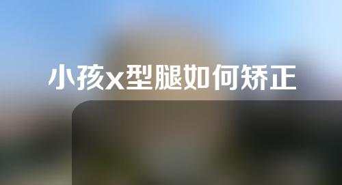 小孩x型腿如何矫正