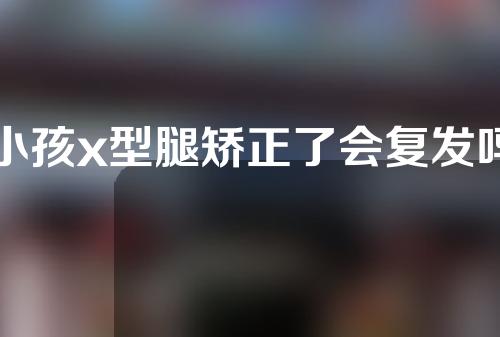 小孩x型腿矫正了会复发吗