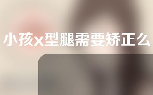 小孩x型腿需要矫正么