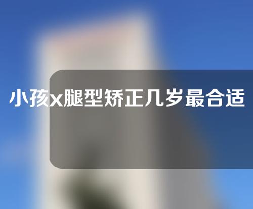小孩x腿型矫正几岁最合适