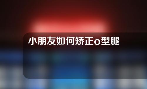 小朋友如何矫正o型腿