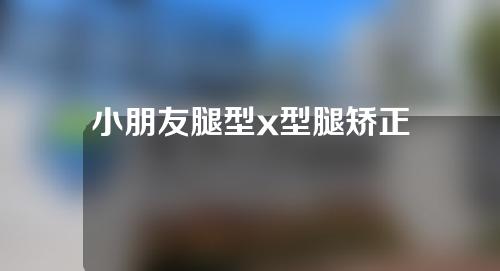 小朋友腿型x型腿矫正