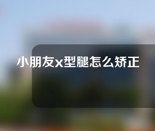 小朋友x型腿怎么矫正