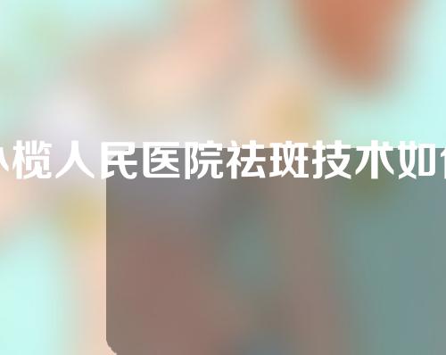 小榄人民医院祛斑技术如何？请看下文~