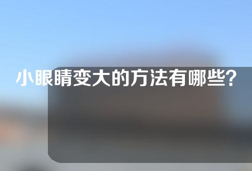 小眼睛变大的方法有哪些？眼睛小就必须割双眼皮吗？