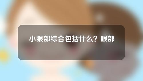 小眼部综合包括什么？眼部综合整形手术主要有哪些？