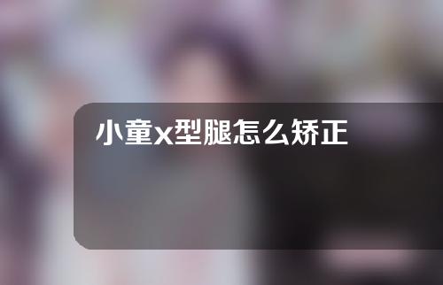 小童x型腿怎么矫正