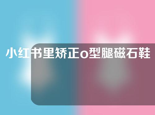小红书里矫正o型腿磁石鞋垫
