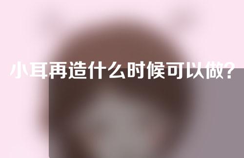 小耳再造什么时候可以做？