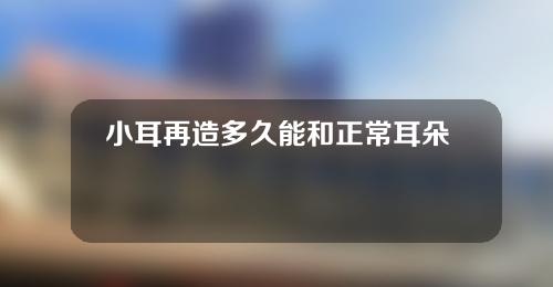 小耳再造多久能和正常耳朵一样？能维持多久？