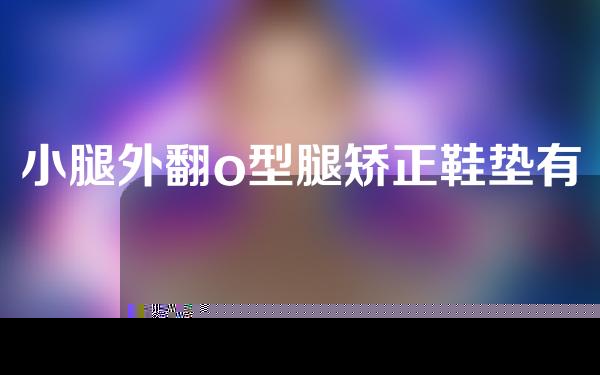 小腿外翻o型腿矫正鞋垫有用吗