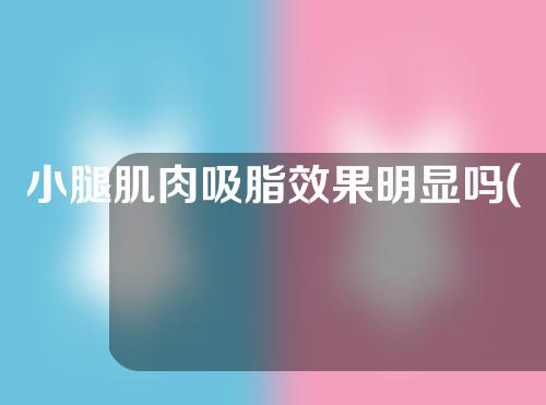 小腿肌肉吸脂效果明显吗(小腿肌肉吸脂效果明显吗图片)