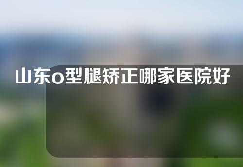 山东o型腿矫正哪家医院好