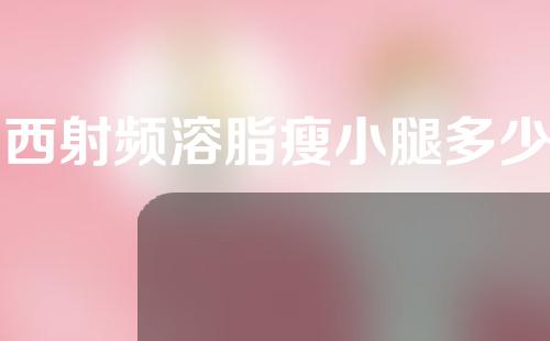 山西射频溶脂瘦小腿多少钱(射频溶脂一次瘦多少)