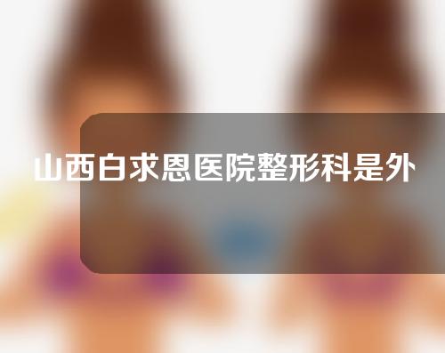 山西白求恩医院整形科是外包吗？专家介绍以及双眼皮案例