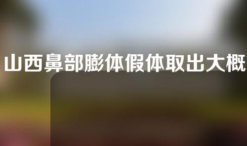 山西鼻部膨体假体取出大概需要多少钱(隆鼻膨体假体取出多少钱)