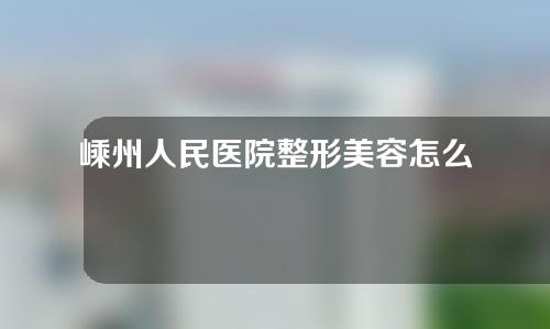 嵊州人民医院整形美容怎么样？整形专家以及牙齿矫正案例介绍