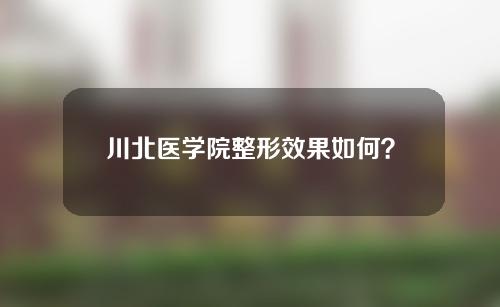 川北医学院整形效果如何？有哪些靠谱的医生？