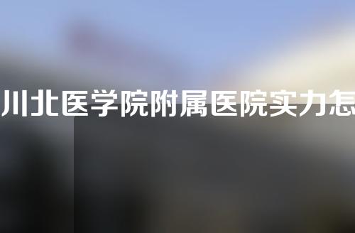 川北医学院附属医院实力怎么样
