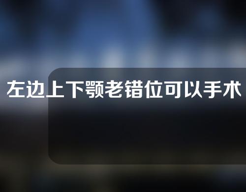 左边上下颚老错位可以手术吗