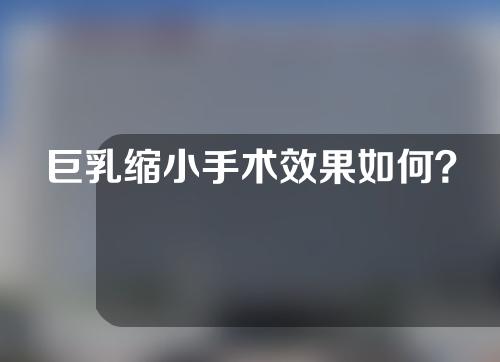 巨乳缩小手术效果如何？