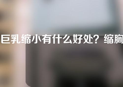 巨乳缩小有什么好处？缩胸前的注意事项？